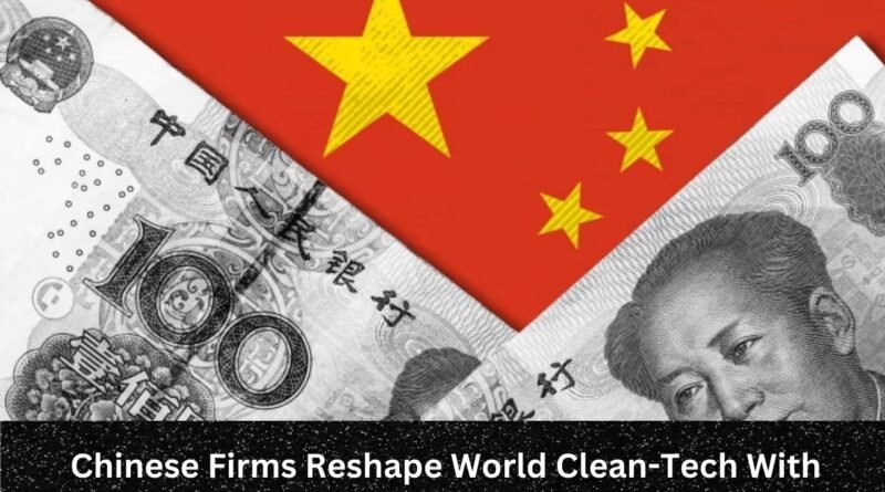 Chinese Firms Reshape World Clean-Tech With Billions in Investment Since 2022